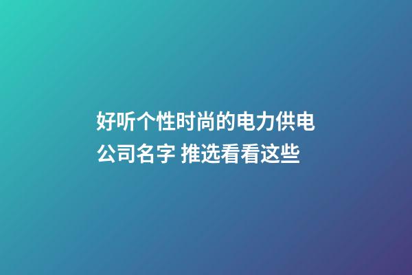 好听个性时尚的电力供电公司名字 推选看看这些